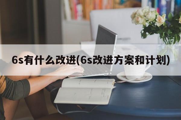 6s有什么改进(6s改进方案和计划)