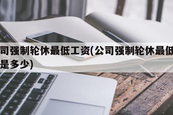 公司强制轮休最低工资(公司强制轮休最低工资是多少)