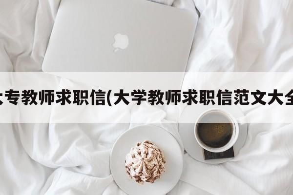 大专教师求职信(大学教师求职信范文大全)